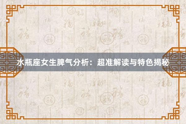 水瓶座女生脾气分析：超准解读与特色揭秘