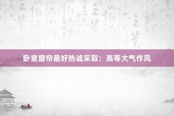 卧室窗帘最好热诚采取：高等大气作风
