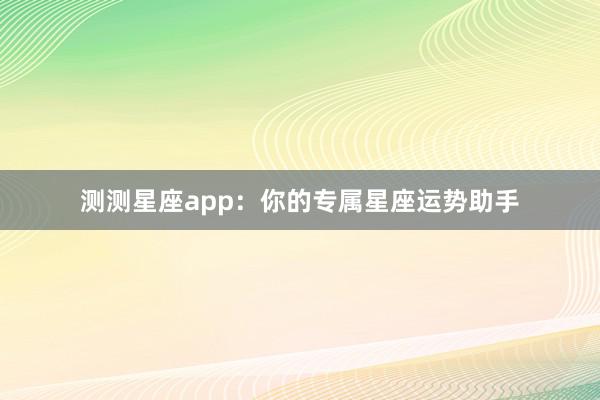 测测星座app：你的专属星座运势助手