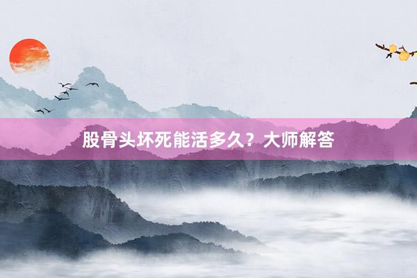 股骨头坏死能活多久？大师解答