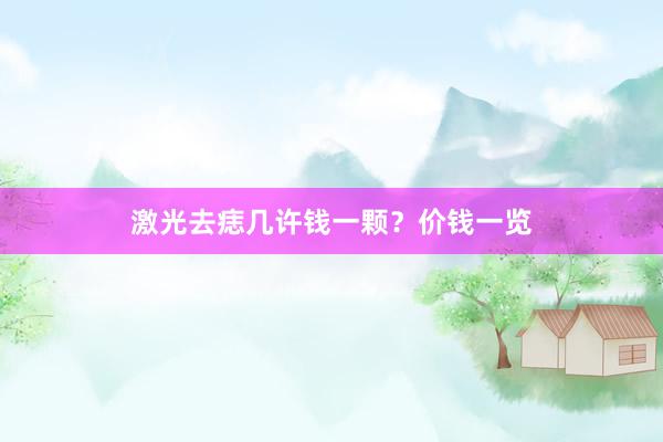 激光去痣几许钱一颗？价钱一览